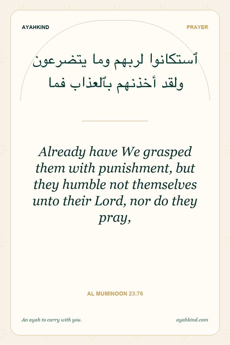 Already have We grasped them with punishment, but they humble not themselves unto their Lord, nor do they pray, — Al Muminoon 23:76