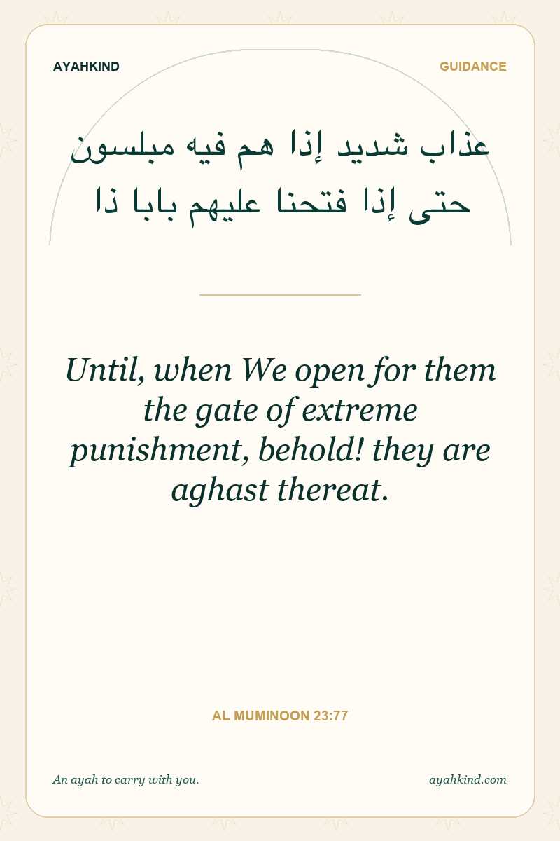 Until, when We open for them the gate of extreme punishment, behold! they are aghast thereat. — Al Muminoon 23:77