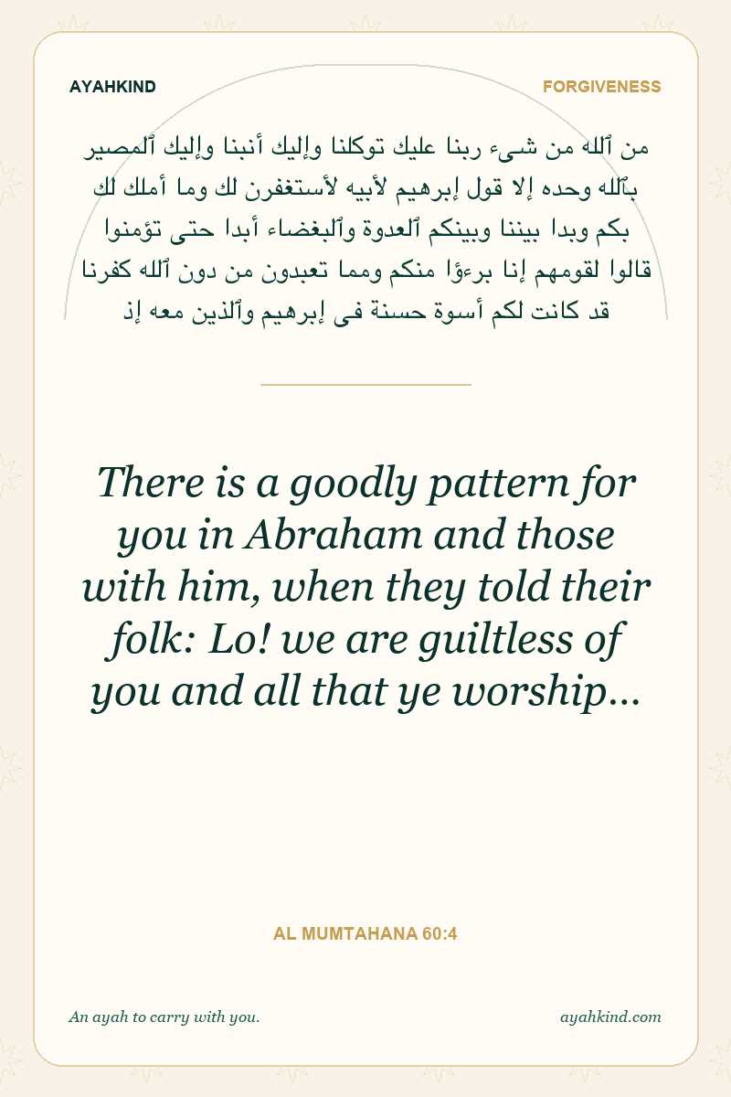 There is a goodly pattern for you in Abraham and those with him, when they told their folk: Lo! we are guiltless of you and all that ye worship… — Al Mumtahana 60:4