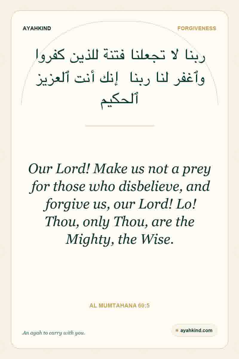 Our Lord! Make us not a prey for those who disbelieve, and forgive us, our Lord! Lo! Thou, only Thou, are the Mighty, the Wise. — Al Mumtahana 60:5