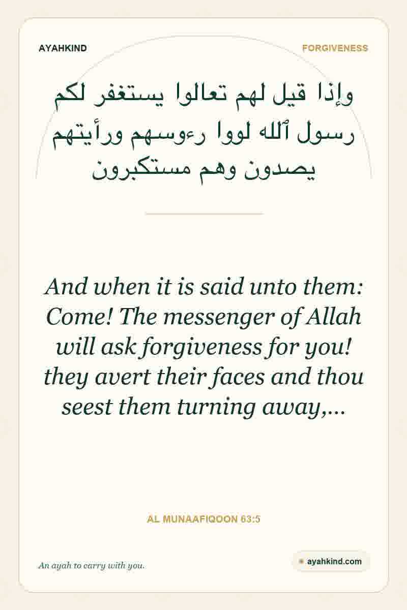 And when it is said unto them: Come! The messenger of Allah will ask forgiveness for you! they avert their faces and thou seest them turning away,… — Al Munaafiqoon 63:5