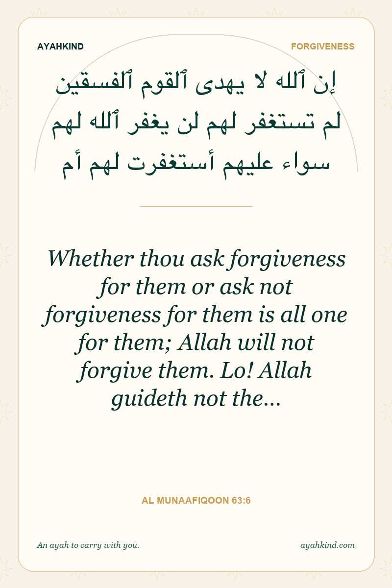Whether thou ask forgiveness for them or ask not forgiveness for them is all one for them; Allah will not forgive them. Lo! Allah guideth not the… — Al Munaafiqoon 63:6
