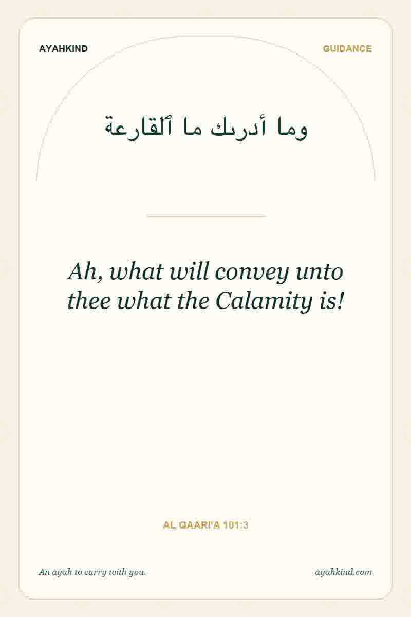 Ah, what will convey unto thee what the Calamity is! — Al Qaari'a 101:3