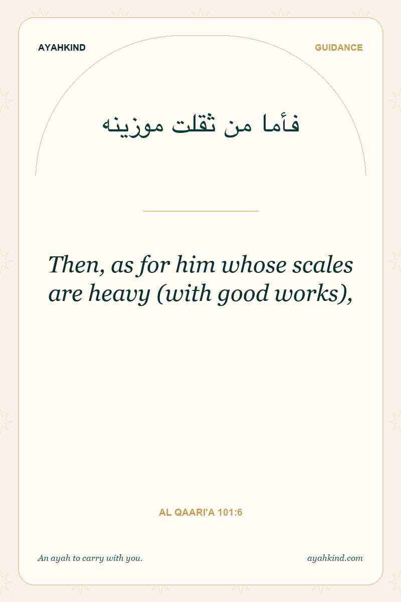 Then, as for him whose scales are heavy (with good works), — Al Qaari'a 101:6