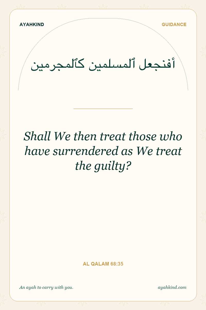 Shall We then treat those who have surrendered as We treat the guilty? — Al Qalam 68:35