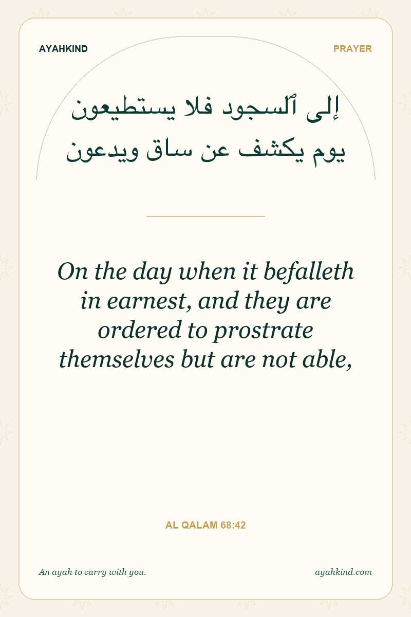 On the day when it befalleth in earnest, and they are ordered to prostrate themselves but are not able, — Al Qalam 68:42