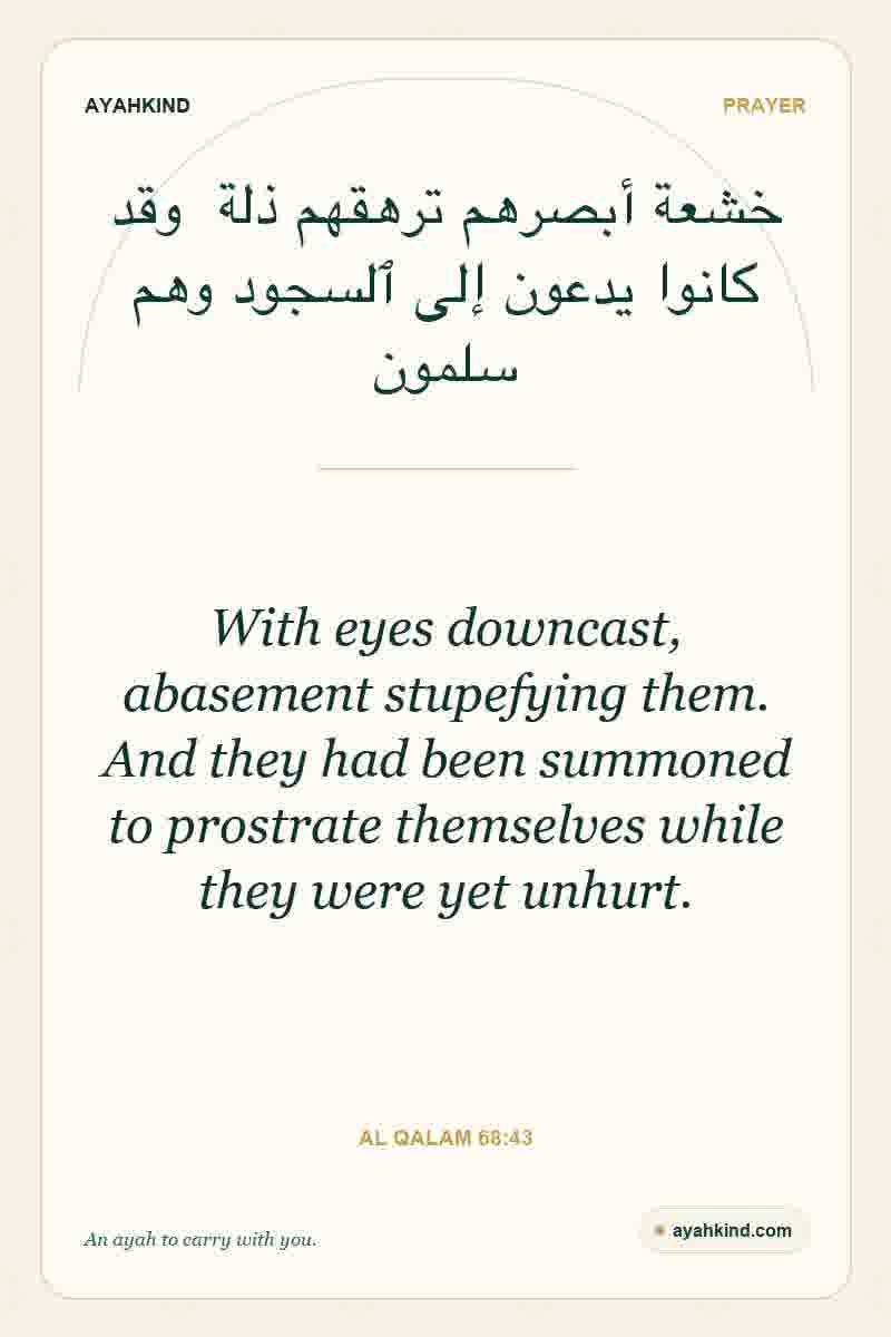 With eyes downcast, abasement stupefying them. And they had been summoned to prostrate themselves while they were yet unhurt. — Al Qalam 68:43