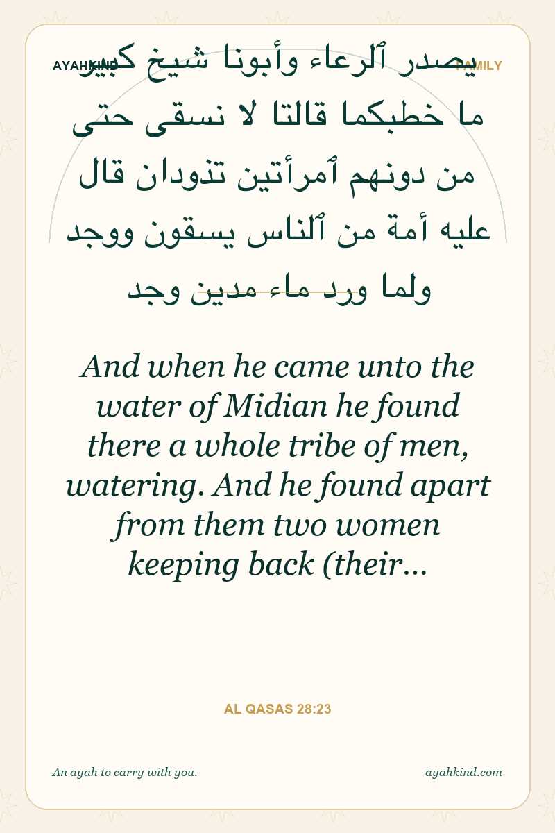 And when he came unto the water of Midian he found there a whole tribe of men, watering. And he found apart from them two women keeping back (their… — Al Qasas 28:23