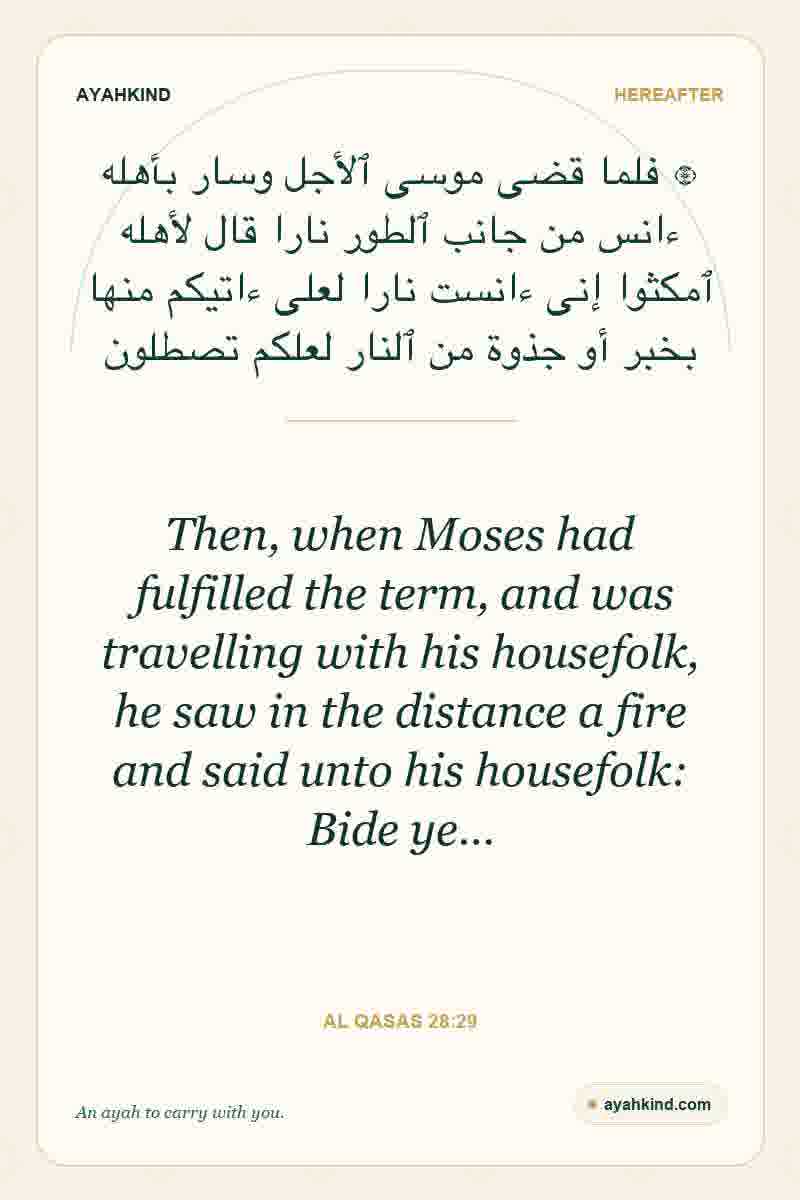 Then, when Moses had fulfilled the term, and was travelling with his housefolk, he saw in the distance a fire and said unto his housefolk: Bide ye… — Al Qasas 28:29