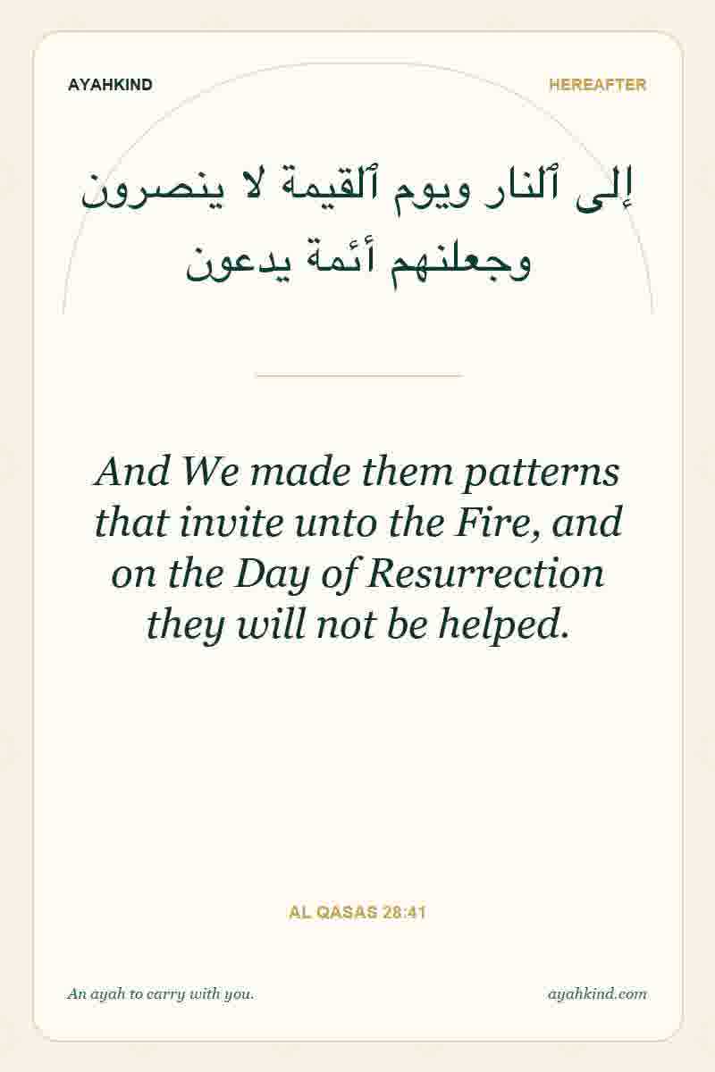 And We made them patterns that invite unto the Fire, and on the Day of Resurrection they will not be helped. — Al Qasas 28:41