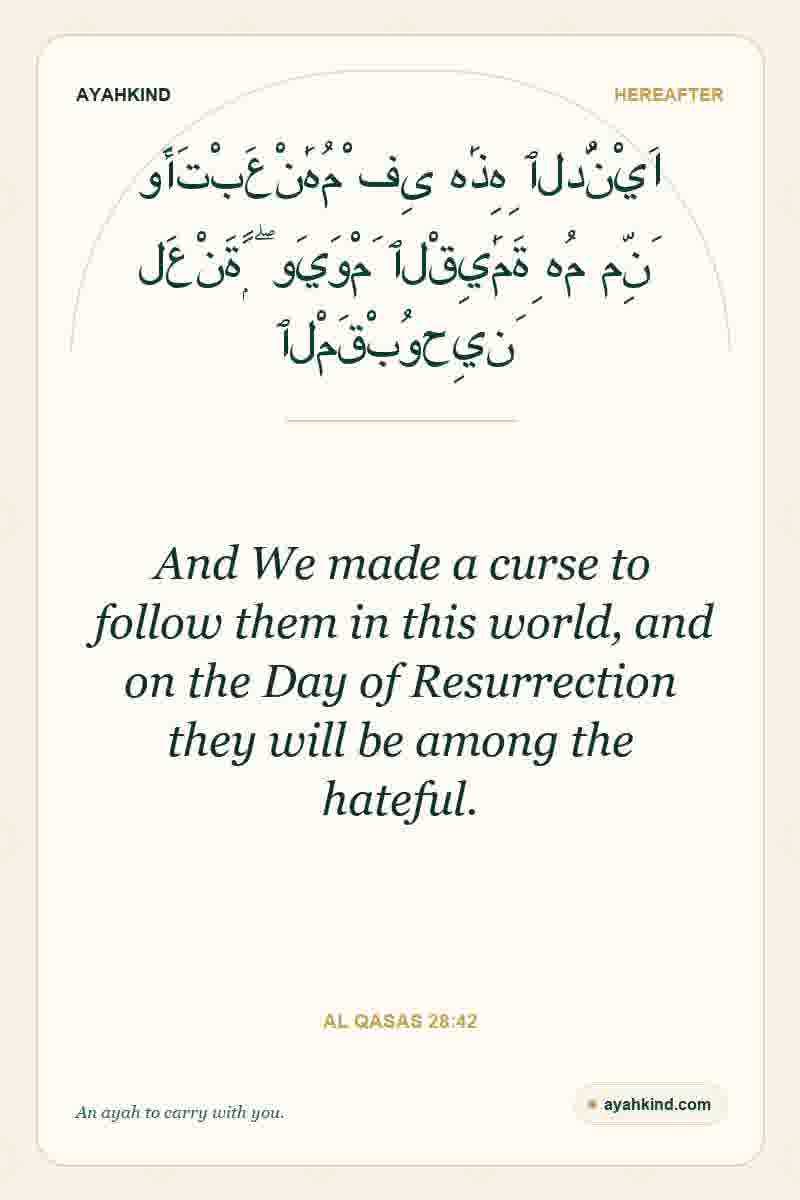 And We made a curse to follow them in this world, and on the Day of Resurrection they will be among the hateful. — Al Qasas 28:42