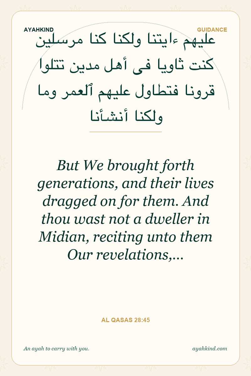 But We brought forth generations, and their lives dragged on for them. And thou wast not a dweller in Midian, reciting unto them Our revelations,… — Al Qasas 28:45