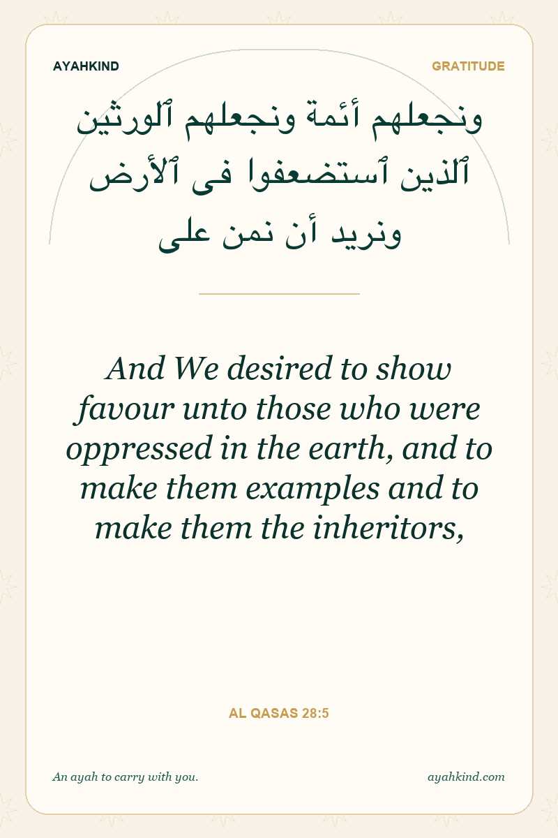 And We desired to show favour unto those who were oppressed in the earth, and to make them examples and to make them the inheritors, — Al Qasas 28:5
