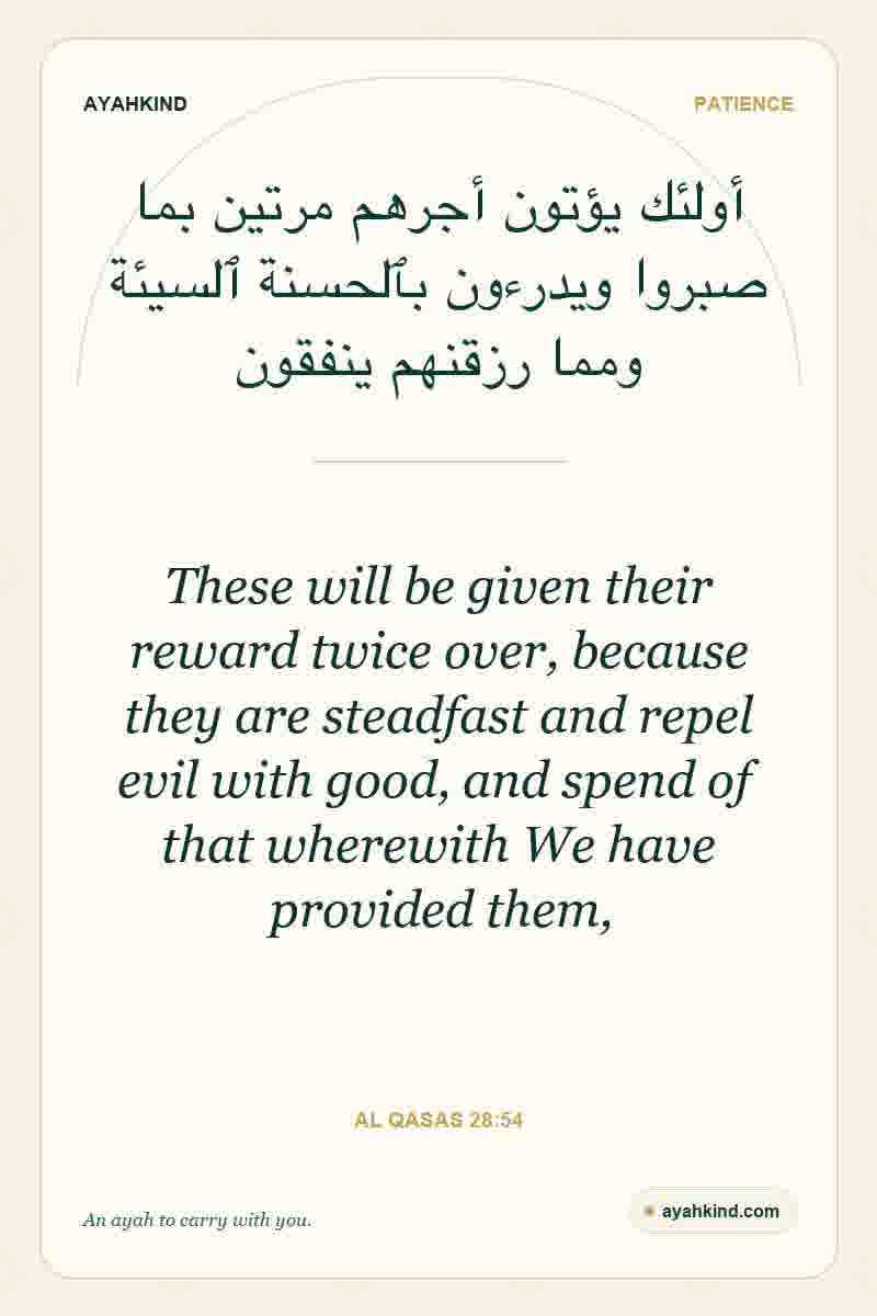 These will be given their reward twice over, because they are steadfast and repel evil with good, and spend of that wherewith We have provided them, — Al Qasas 28:54