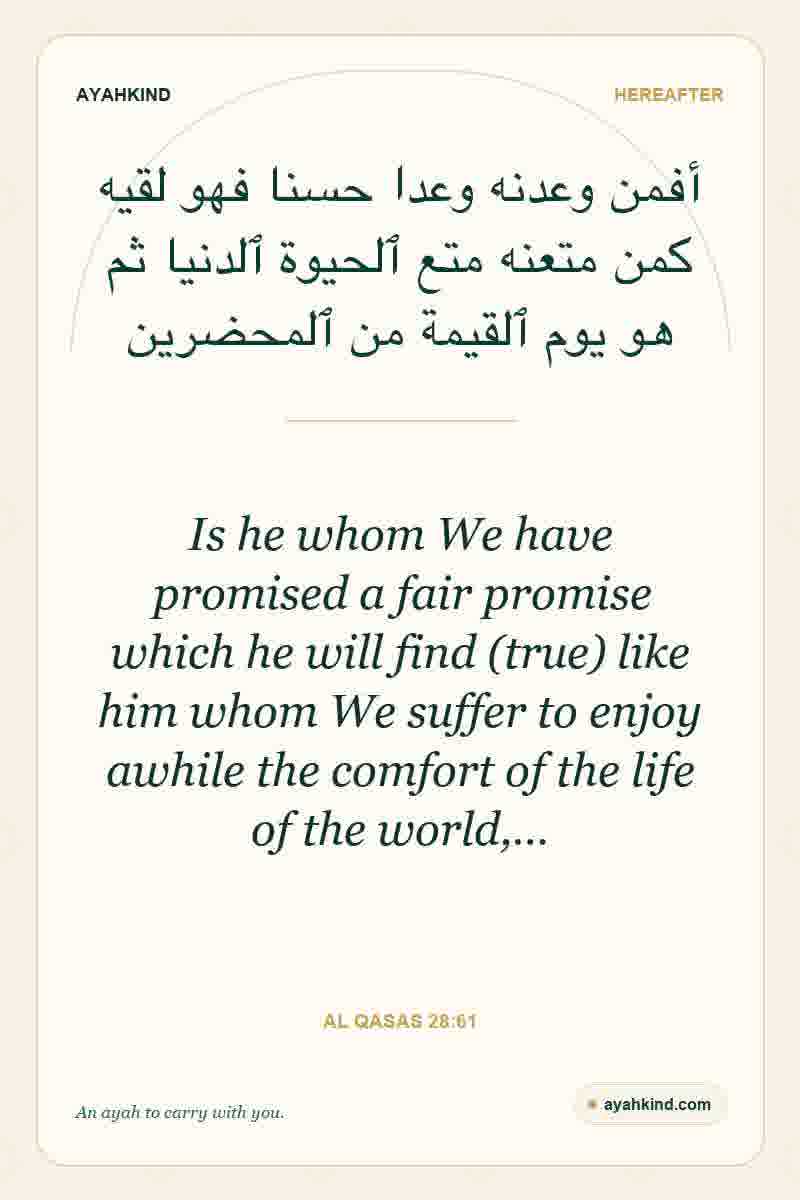 Is he whom We have promised a fair promise which he will find (true) like him whom We suffer to enjoy awhile the comfort of the life of the world,… — Al Qasas 28:61