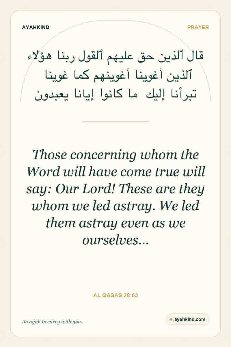Those concerning whom the Word will have come true will say: Our Lord! These are they whom we led astray. We led them astray even as we ourselves… — Al Qasas 28:63