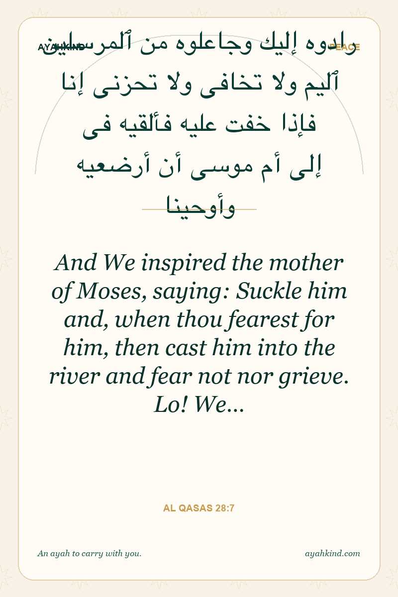 And We inspired the mother of Moses, saying: Suckle him and, when thou fearest for him, then cast him into the river and fear not nor grieve. Lo! We… — Al Qasas 28:7