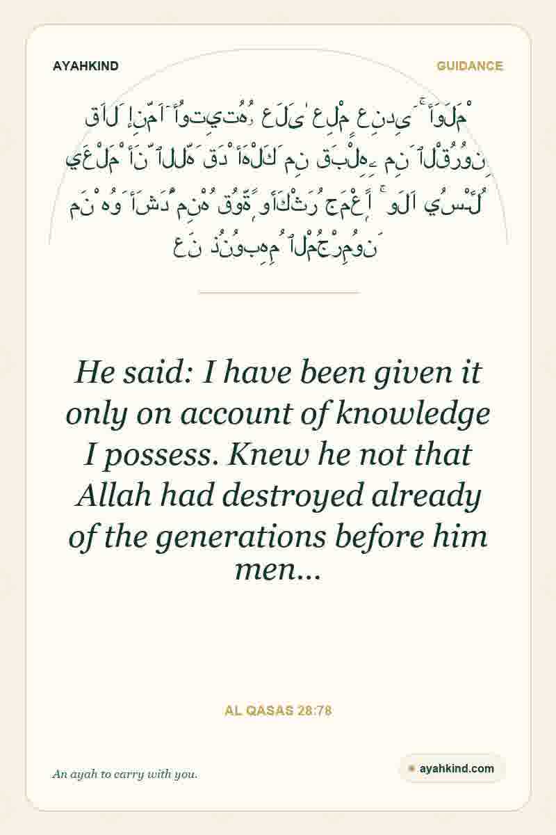 He said: I have been given it only on account of knowledge I possess. Knew he not that Allah had destroyed already of the generations before him men… — Al Qasas 28:78