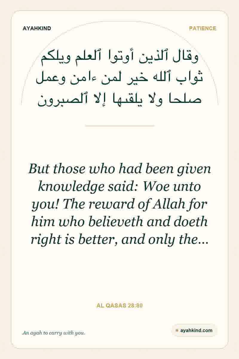 But those who had been given knowledge said: Woe unto you! The reward of Allah for him who believeth and doeth right is better, and only the… — Al Qasas 28:80