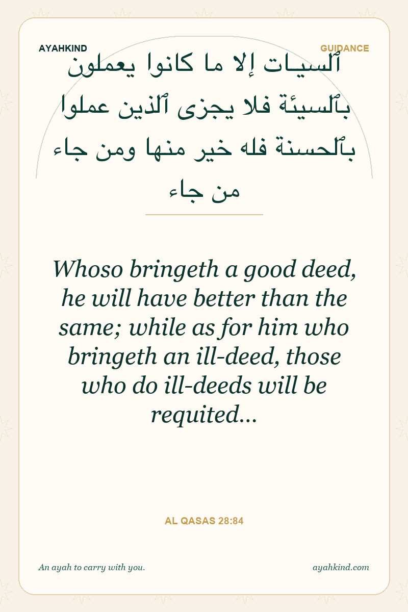 Whoso bringeth a good deed, he will have better than the same; while as for him who bringeth an ill-deed, those who do ill-deeds will be requited… — Al Qasas 28:84