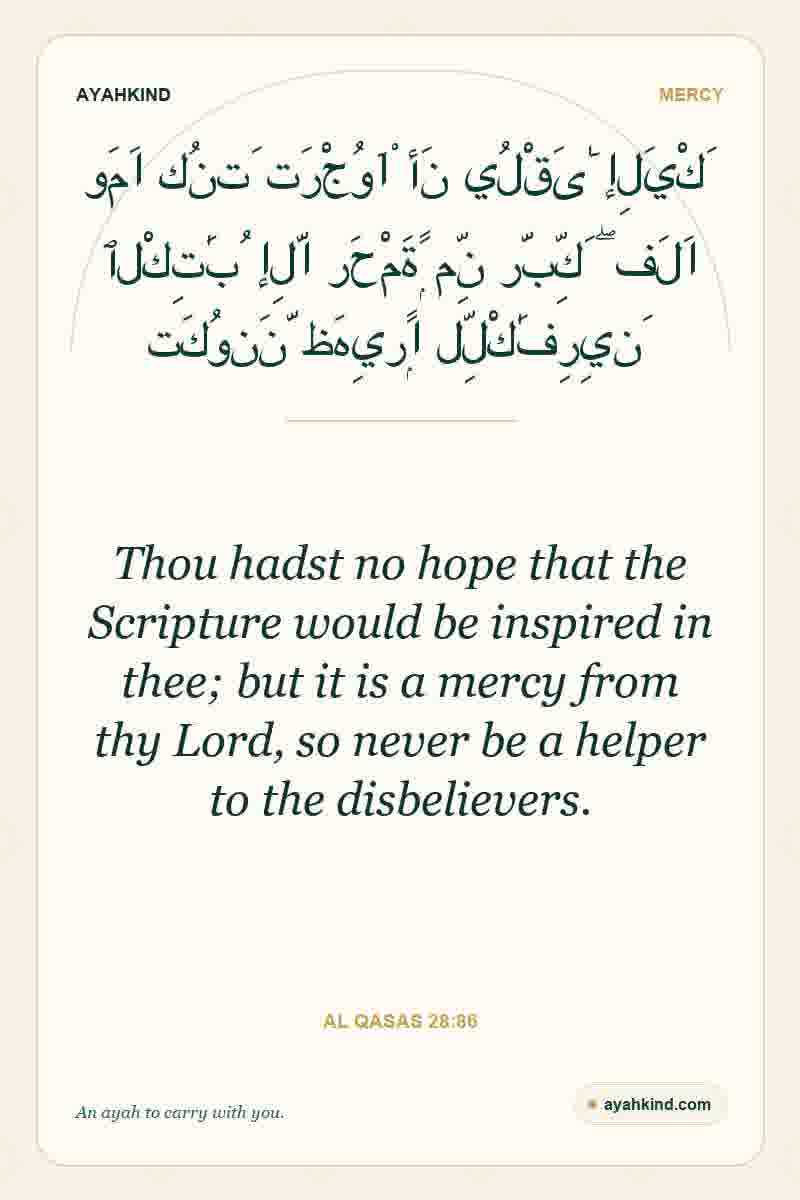 Thou hadst no hope that the Scripture would be inspired in thee; but it is a mercy from thy Lord, so never be a helper to the disbelievers. — Al Qasas 28:86