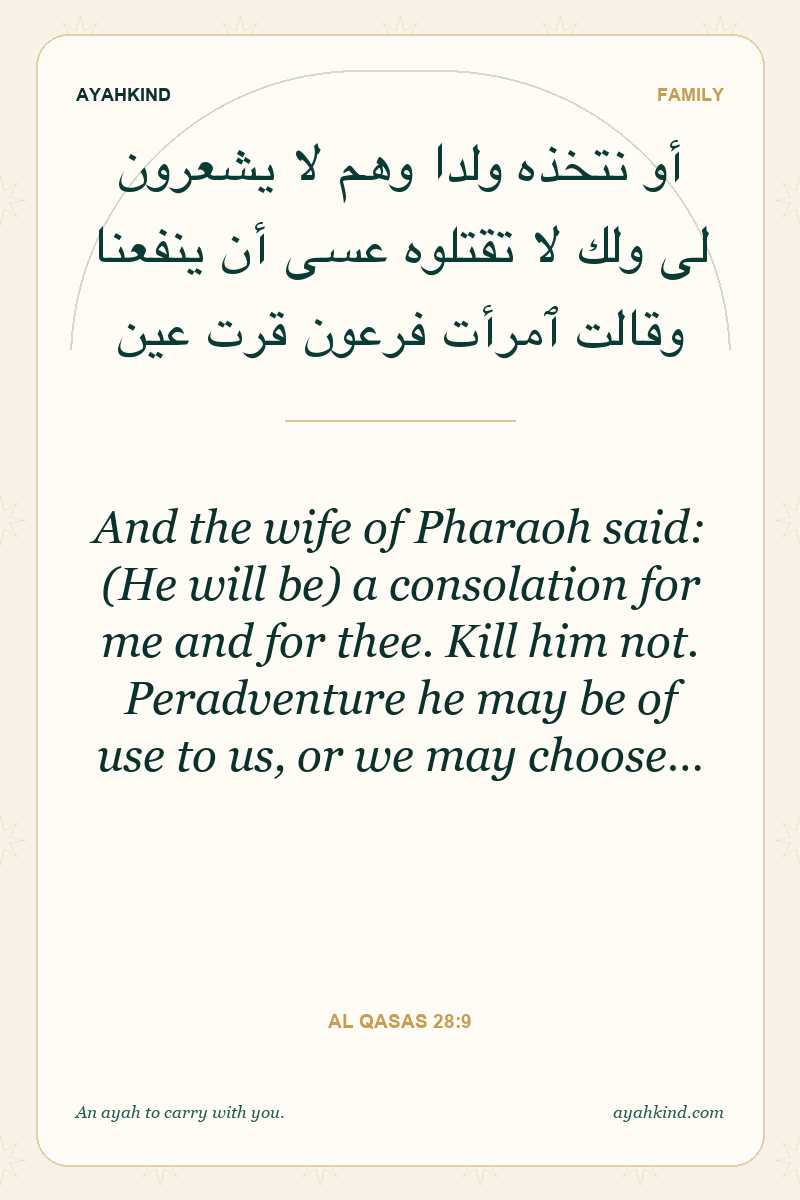 And the wife of Pharaoh said: (He will be) a consolation for me and for thee. Kill him not. Peradventure he may be of use to us, or we may choose… — Al Qasas 28:9