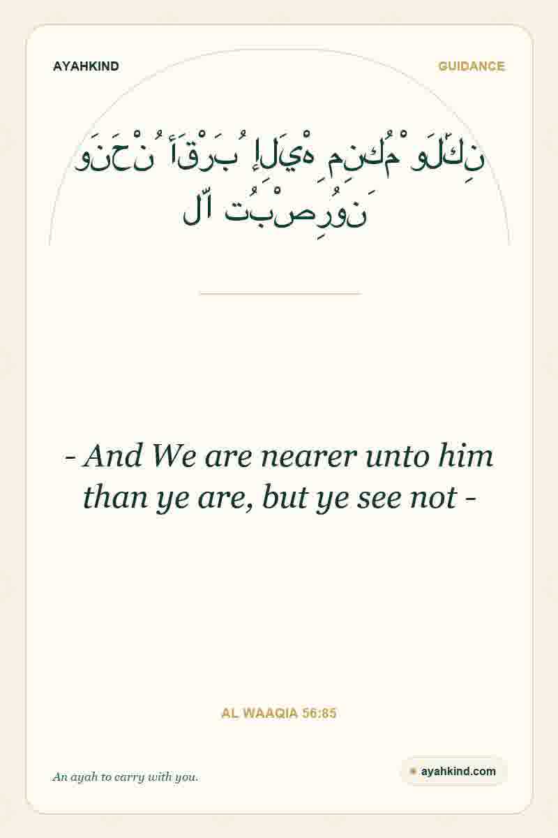 - And We are nearer unto him than ye are, but ye see not - — Al Waaqia 56:85