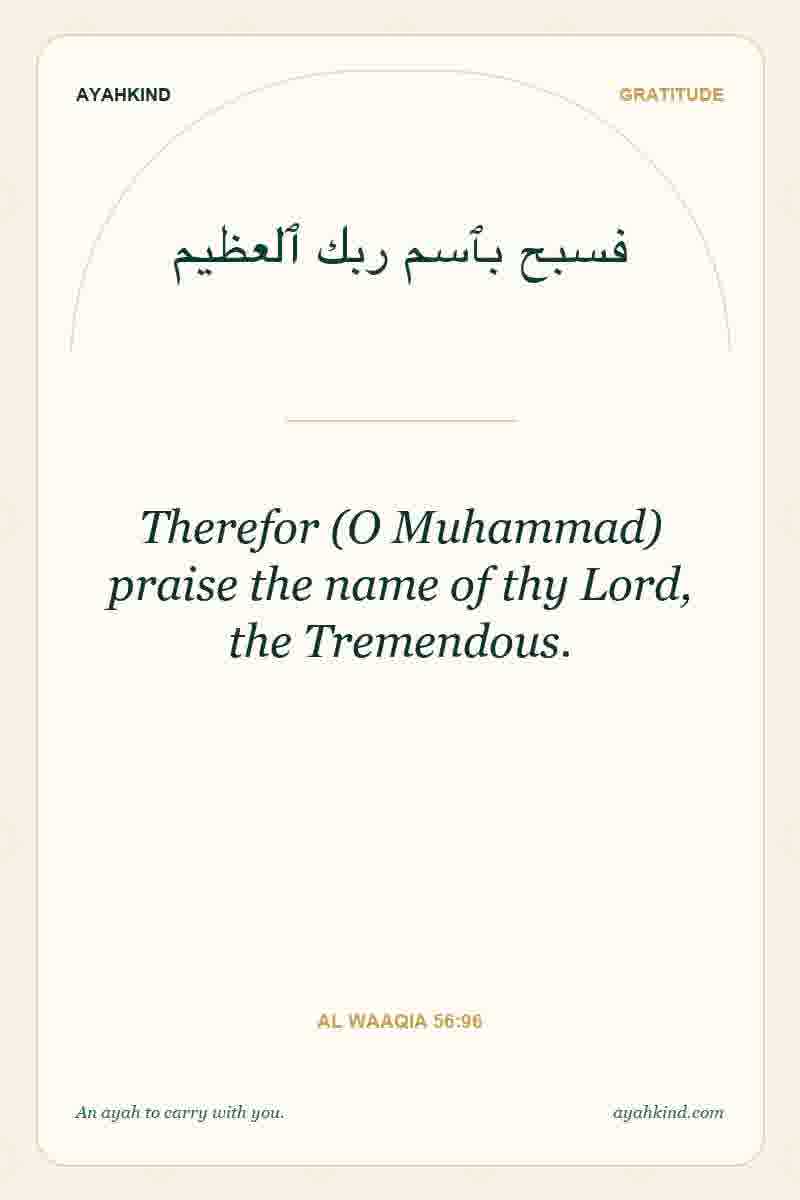 Therefor (O Muhammad) praise the name of thy Lord, the Tremendous. — Al Waaqia 56:96