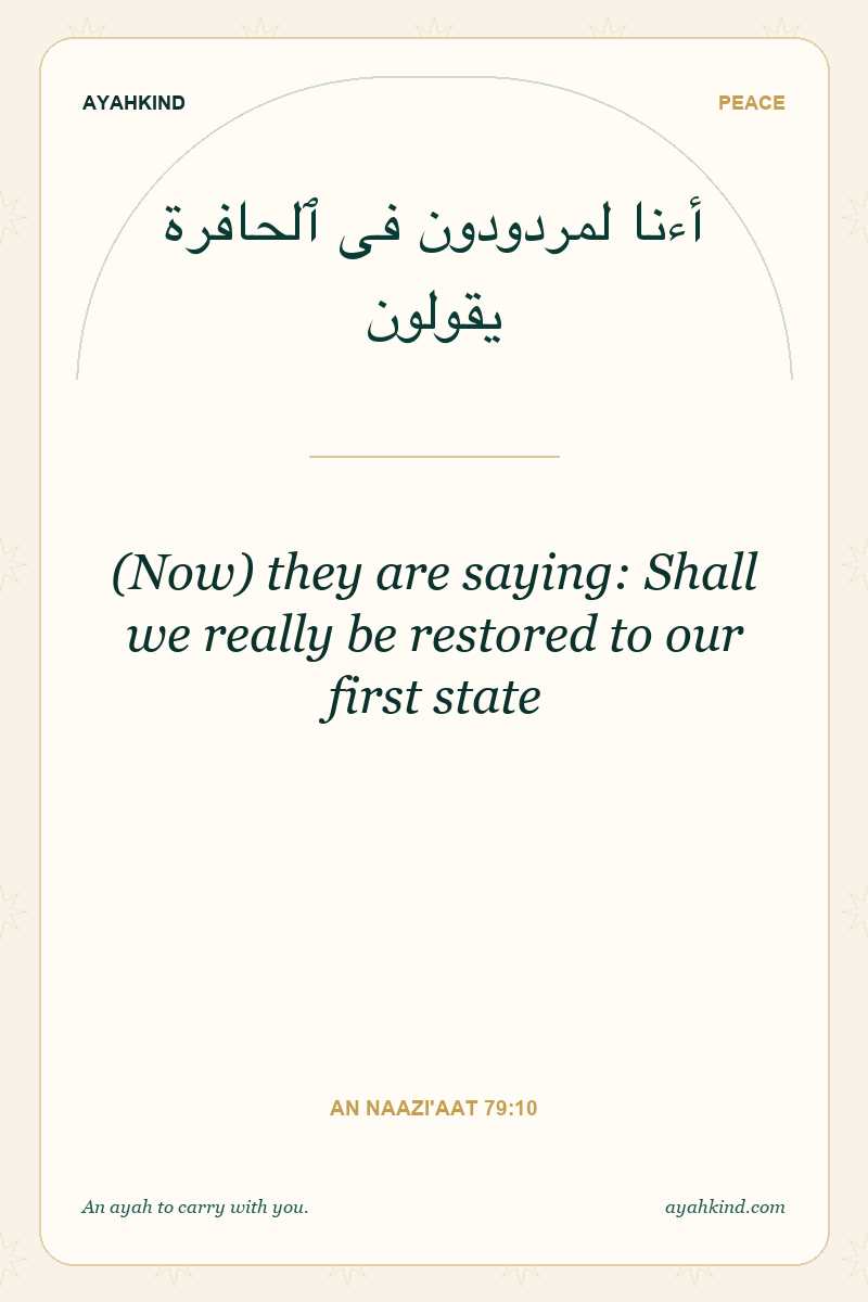 (Now) they are saying: Shall we really be restored to our first state — An Naazi'aat 79:10