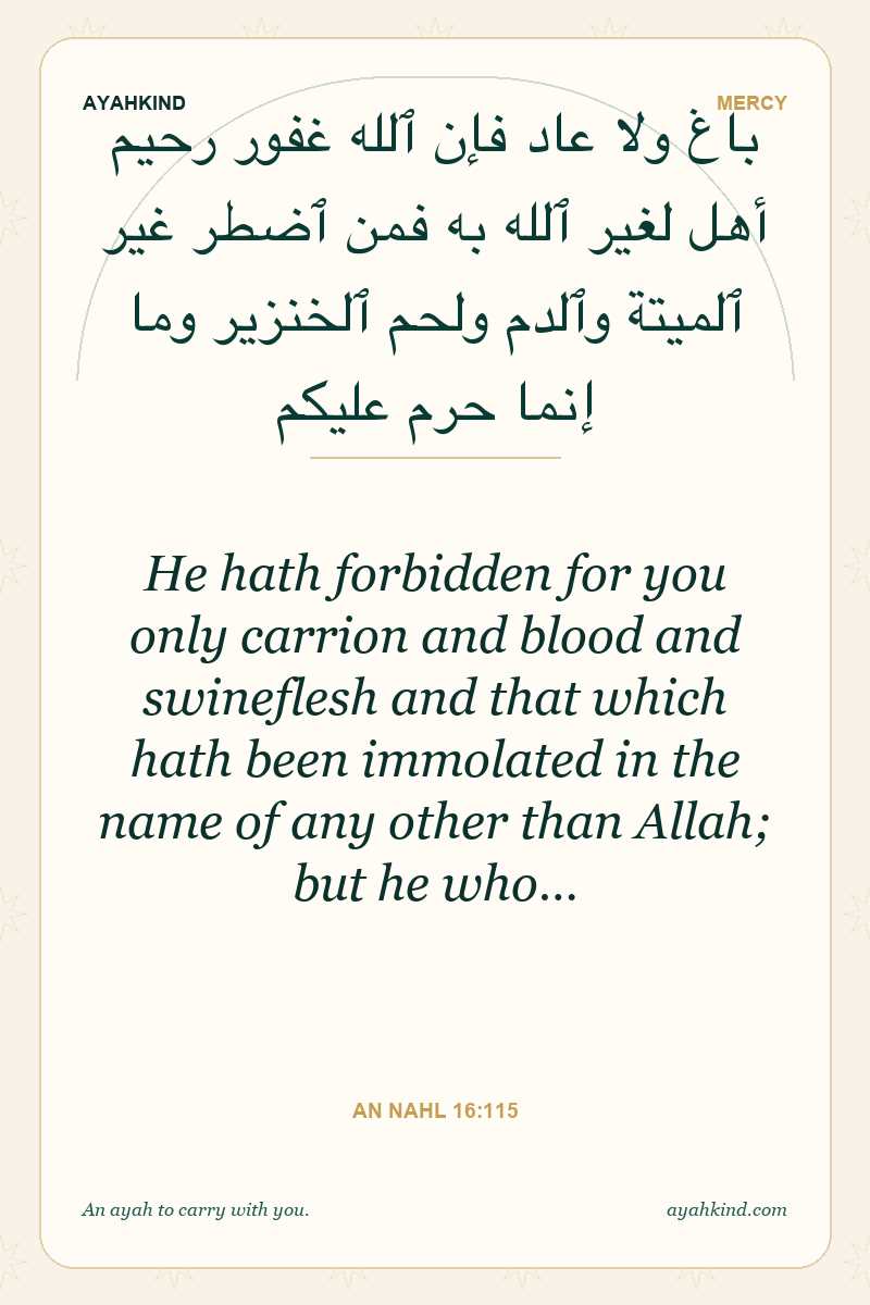 He hath forbidden for you only carrion and blood and swineflesh and that which hath been immolated in the name of any other than Allah; but he who… — An Nahl 16:115