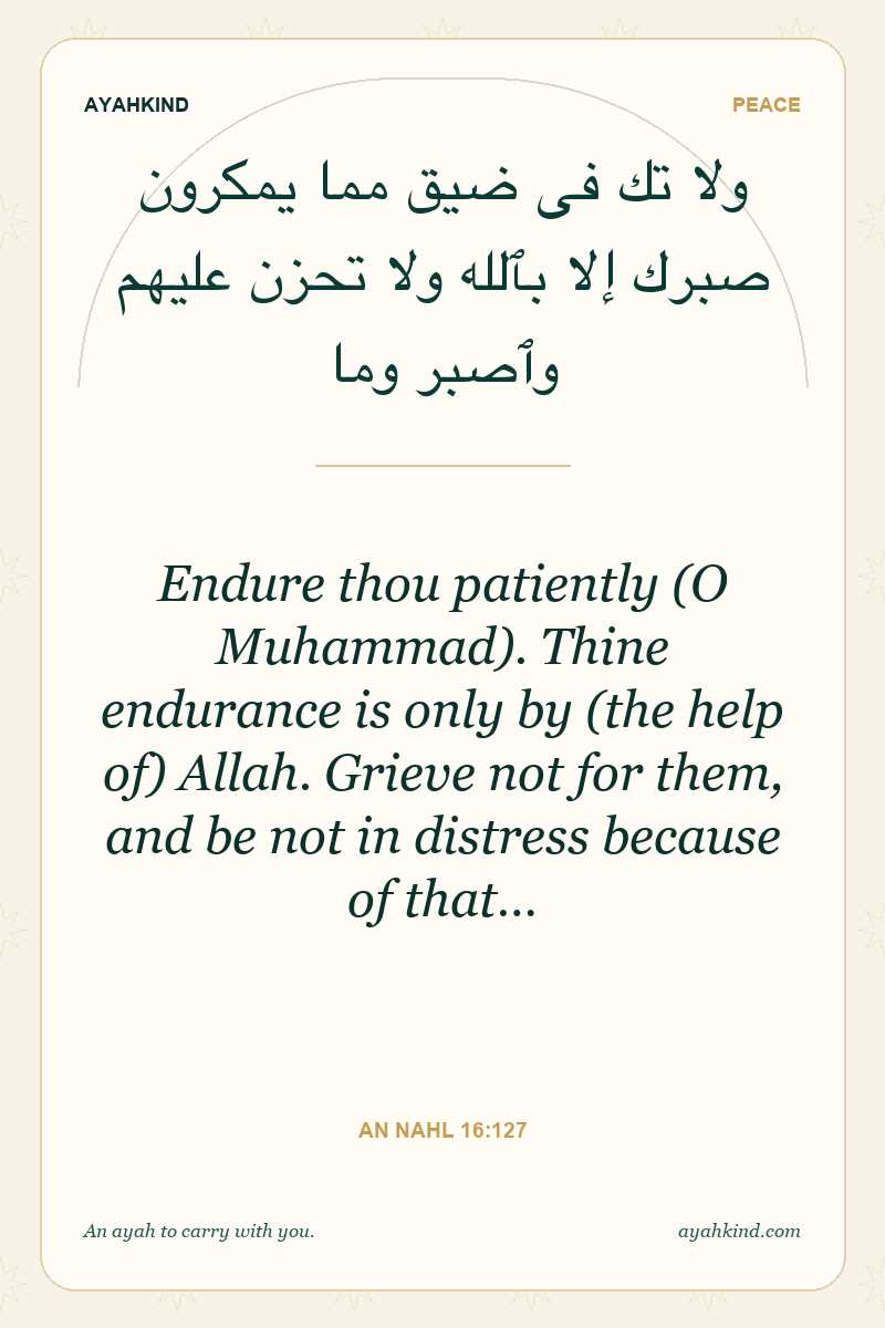 Endure thou patiently (O Muhammad). Thine endurance is only by (the help of) Allah. Grieve not for them, and be not in distress because of that… — An Nahl 16:127