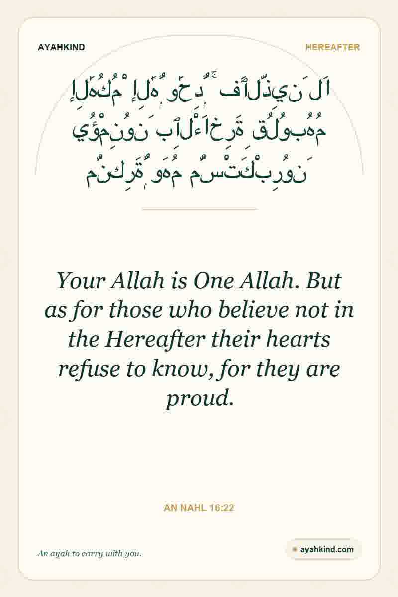 Your Allah is One Allah. But as for those who believe not in the Hereafter their hearts refuse to know, for they are proud. — An Nahl 16:22