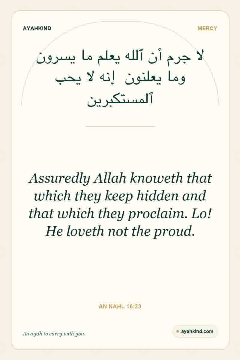 Assuredly Allah knoweth that which they keep hidden and that which they proclaim. Lo! He loveth not the proud. — An Nahl 16:23