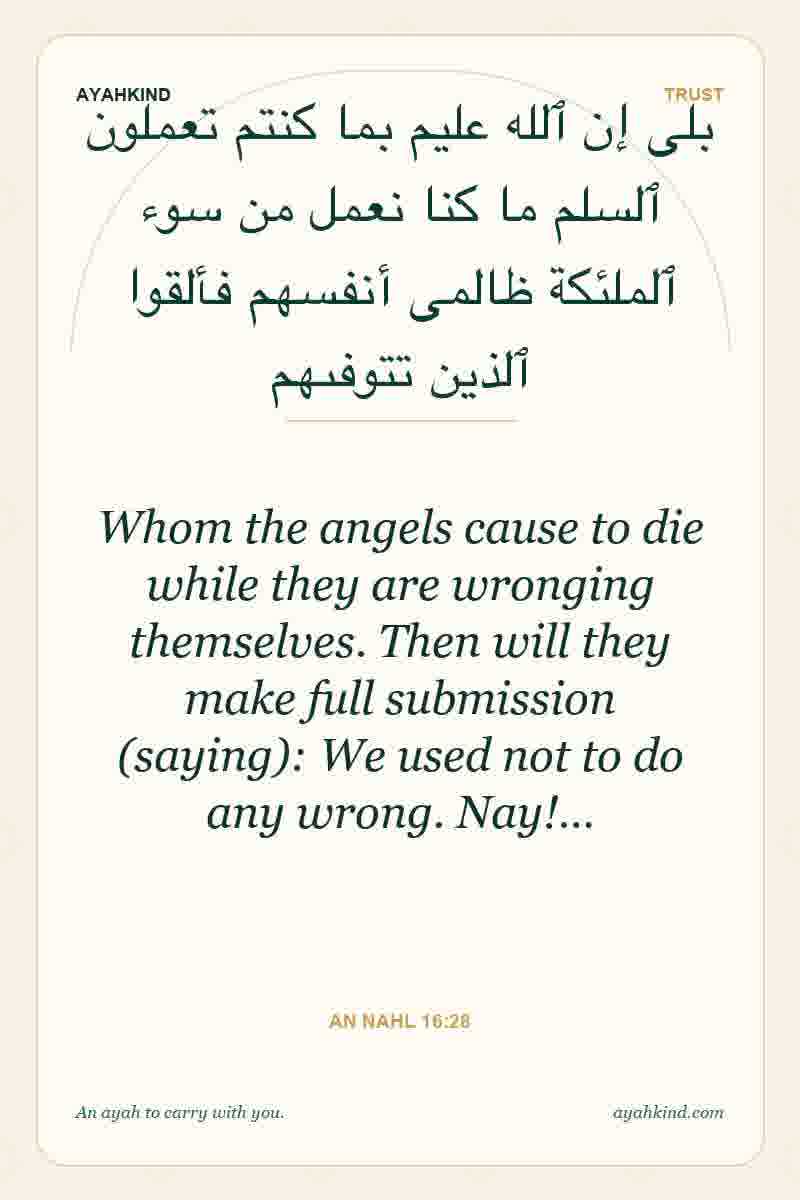 Whom the angels cause to die while they are wronging themselves. Then will they make full submission (saying): We used not to do any wrong. Nay!… — An Nahl 16:28