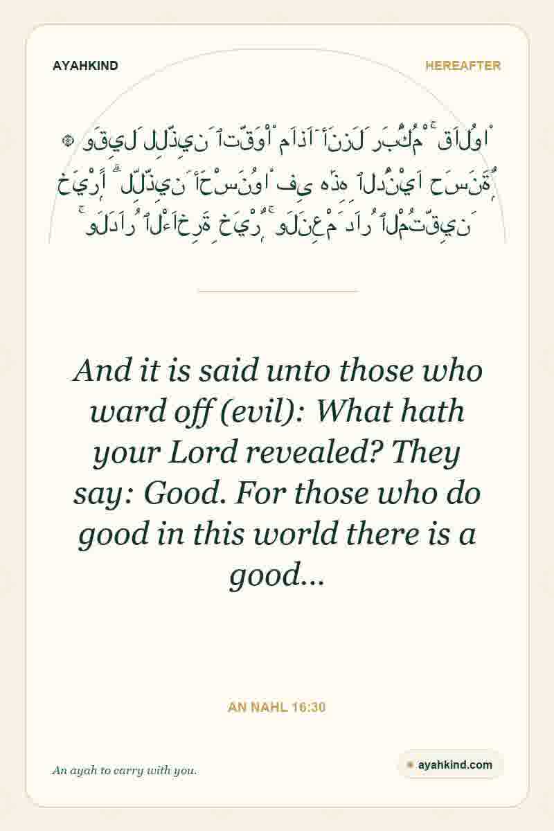 And it is said unto those who ward off (evil): What hath your Lord revealed? They say: Good. For those who do good in this world there is a good… — An Nahl 16:30