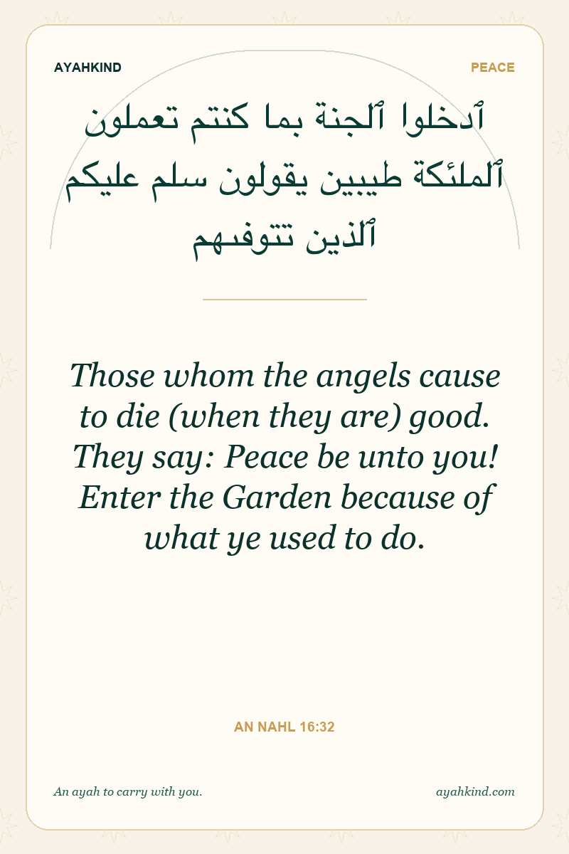 Those whom the angels cause to die (when they are) good. They say: Peace be unto you! Enter the Garden because of what ye used to do. — An Nahl 16:32