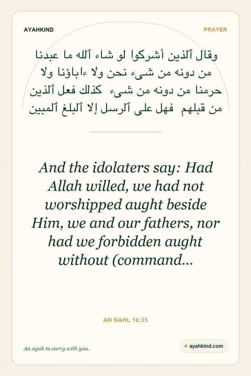 And the idolaters say: Had Allah willed, we had not worshipped aught beside Him, we and our fathers, nor had we forbidden aught without (command… — An Nahl 16:35