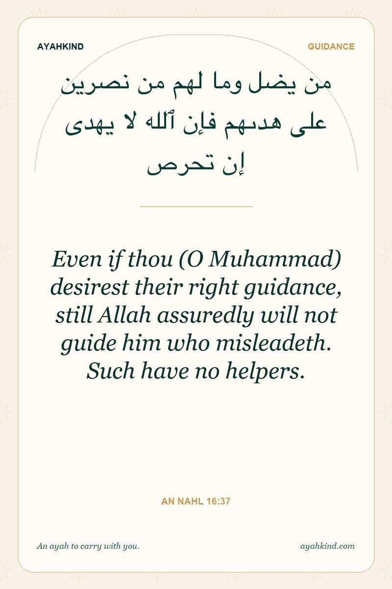 Even if thou (O Muhammad) desirest their right guidance, still Allah assuredly will not guide him who misleadeth. Such have no helpers. — An Nahl 16:37