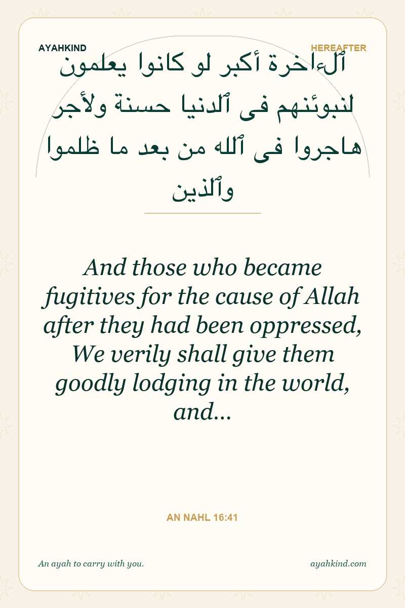 And those who became fugitives for the cause of Allah after they had been oppressed, We verily shall give them goodly lodging in the world, and… — An Nahl 16:41