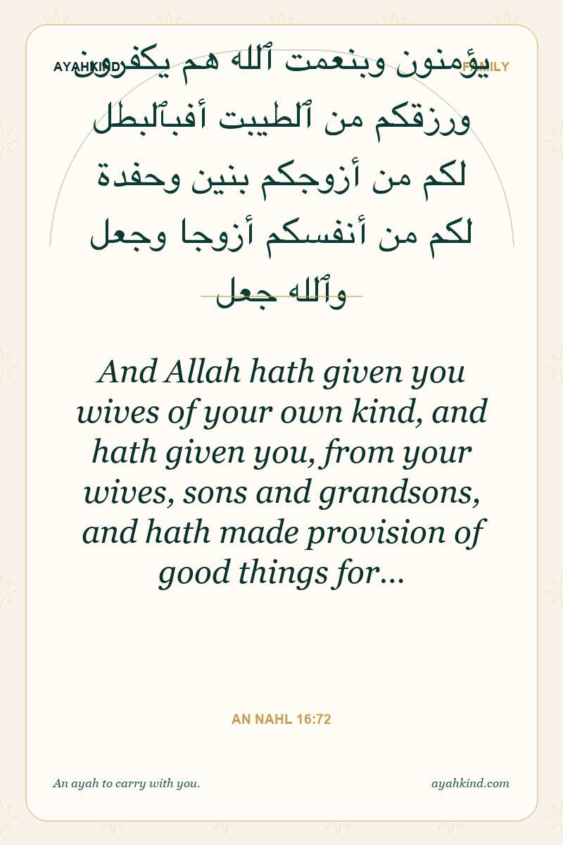 And Allah hath given you wives of your own kind, and hath given you, from your wives, sons and grandsons, and hath made provision of good things for… — An Nahl 16:72