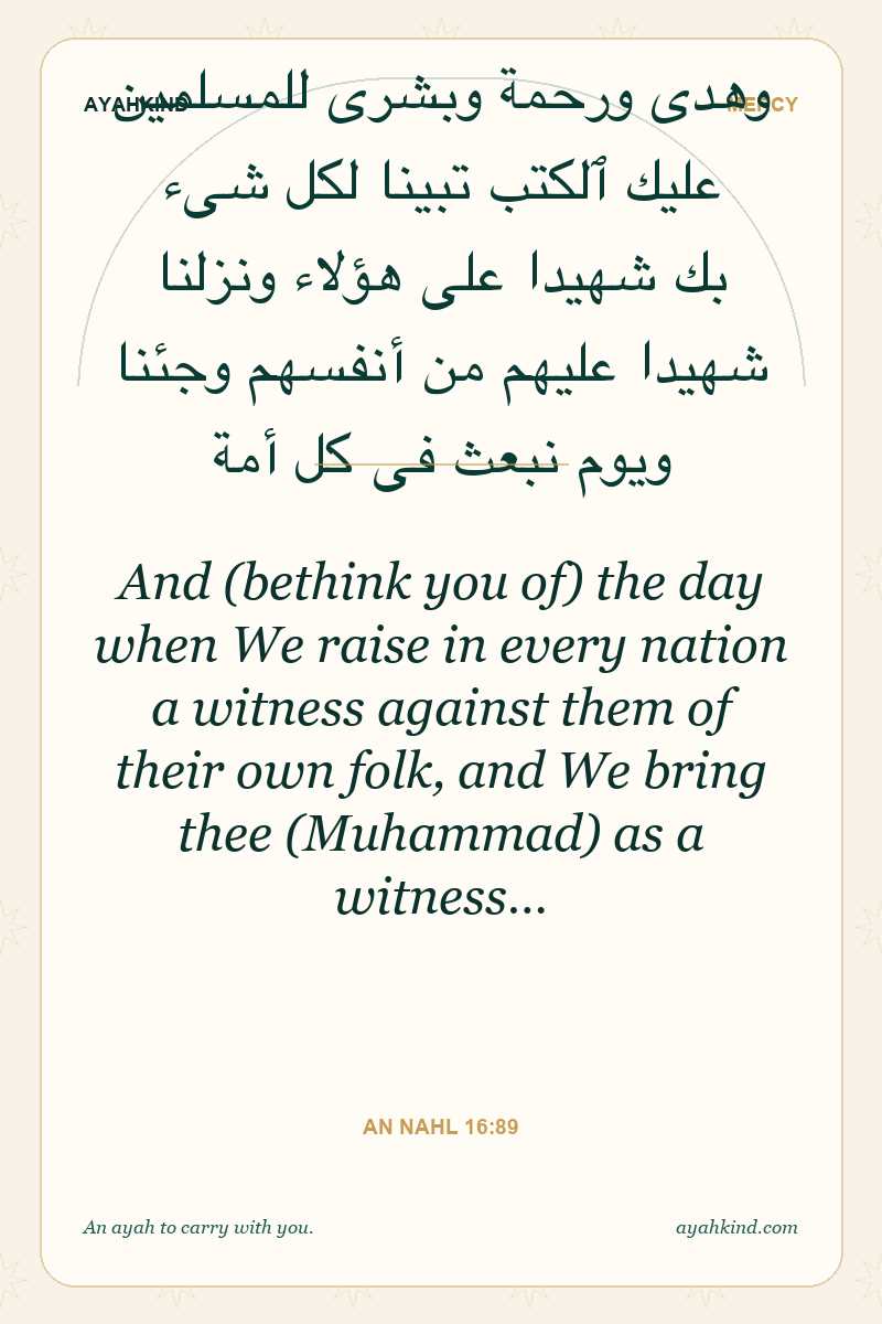 And (bethink you of) the day when We raise in every nation a witness against them of their own folk, and We bring thee (Muhammad) as a witness… — An Nahl 16:89