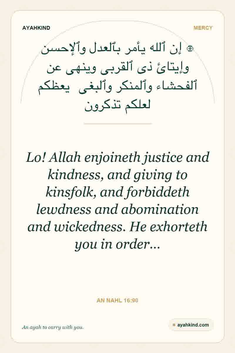Lo! Allah enjoineth justice and kindness, and giving to kinsfolk, and forbiddeth lewdness and abomination and wickedness. He exhorteth you in order… — An Nahl 16:90