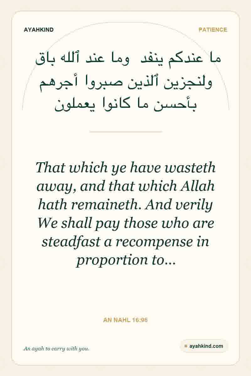 That which ye have wasteth away, and that which Allah hath remaineth. And verily We shall pay those who are steadfast a recompense in proportion to… — An Nahl 16:96