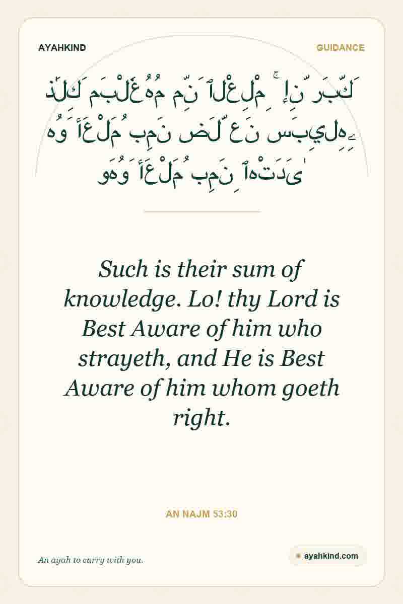 Such is their sum of knowledge. Lo! thy Lord is Best Aware of him who strayeth, and He is Best Aware of him whom goeth right. — An Najm 53:30