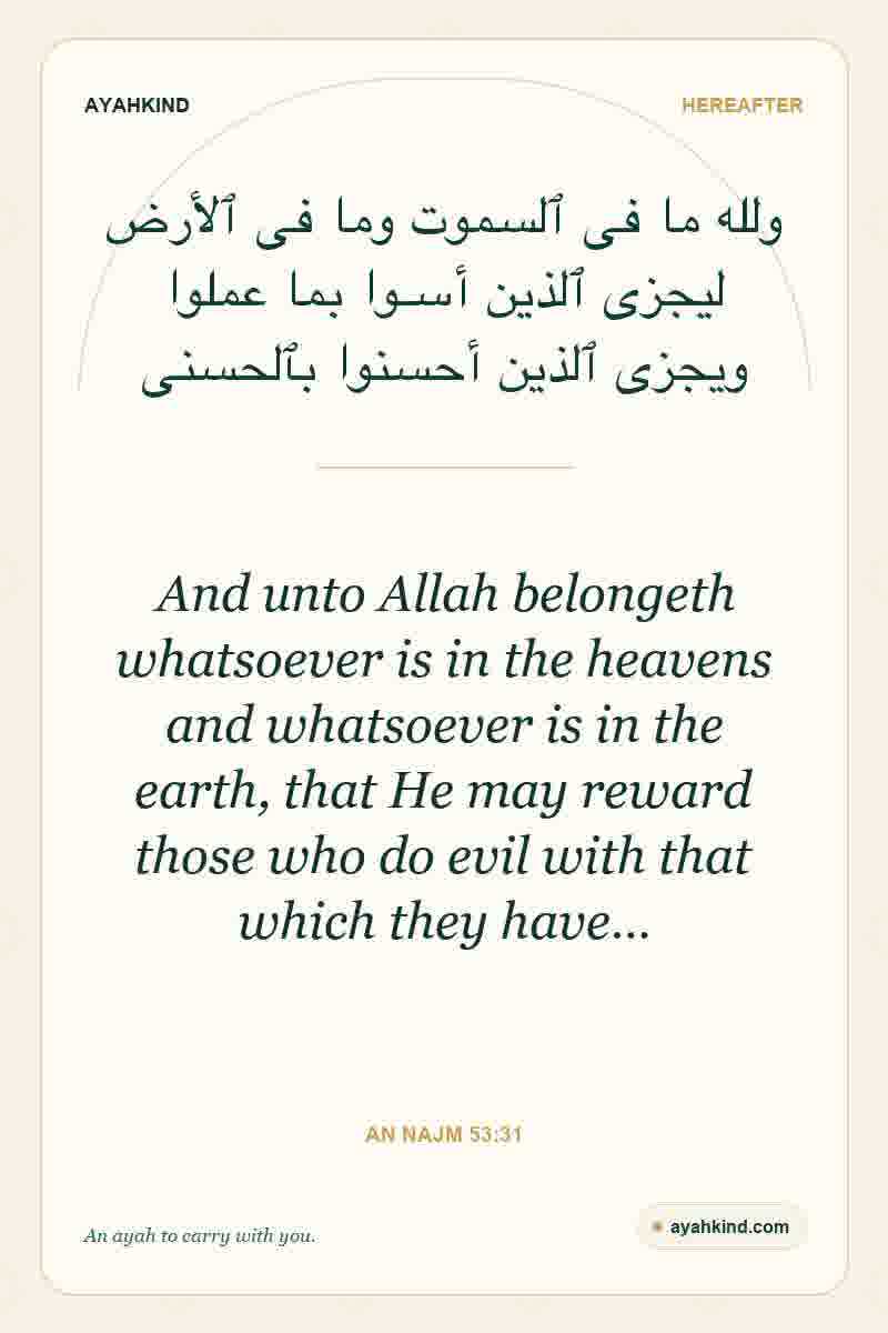 And unto Allah belongeth whatsoever is in the heavens and whatsoever is in the earth, that He may reward those who do evil with that which they have… — An Najm 53:31