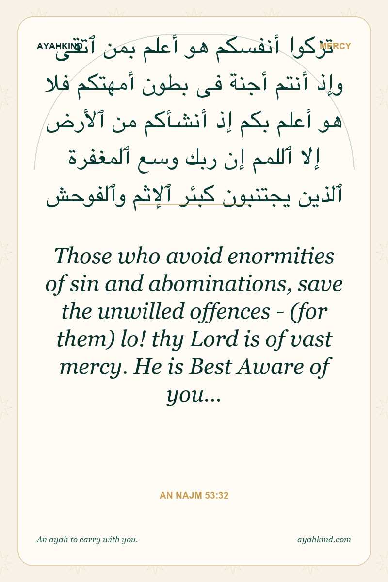Those who avoid enormities of sin and abominations, save the unwilled offences - (for them) lo! thy Lord is of vast mercy. He is Best Aware of you… — An Najm 53:32