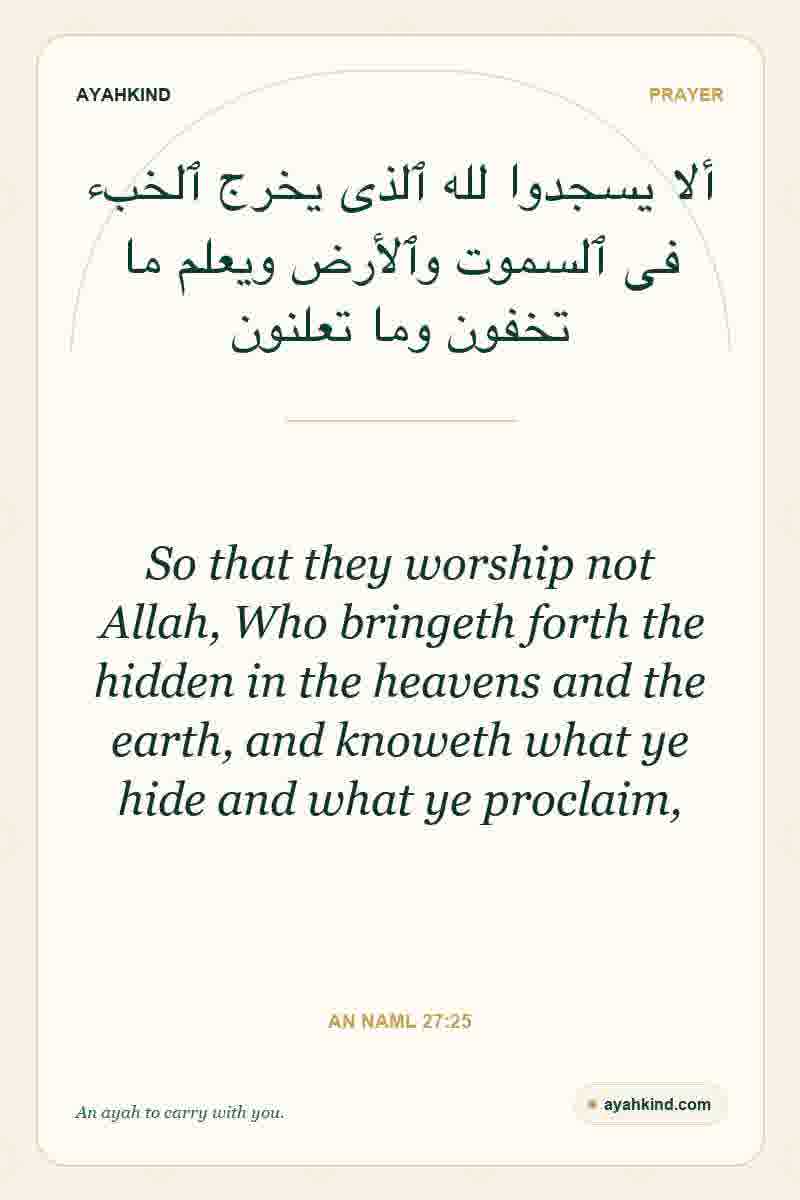 So that they worship not Allah, Who bringeth forth the hidden in the heavens and the earth, and knoweth what ye hide and what ye proclaim, — An Naml 27:25
