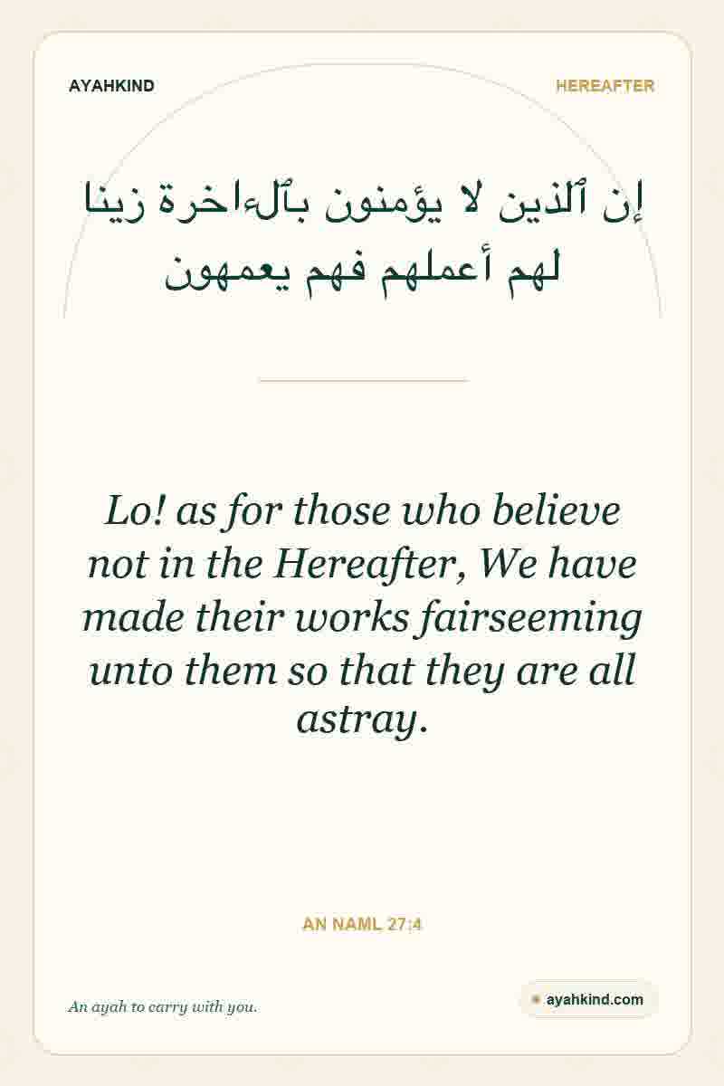 Lo! as for those who believe not in the Hereafter, We have made their works fairseeming unto them so that they are all astray. — An Naml 27:4