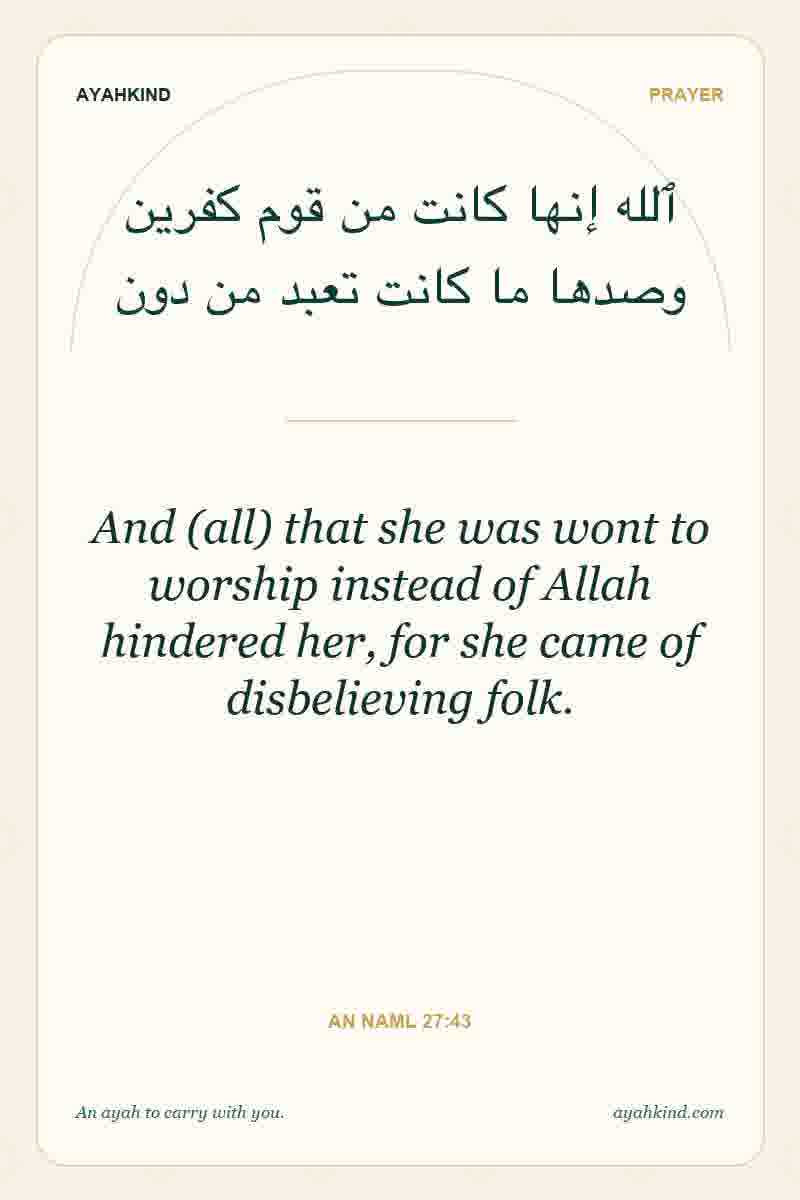 And (all) that she was wont to worship instead of Allah hindered her, for she came of disbelieving folk. — An Naml 27:43