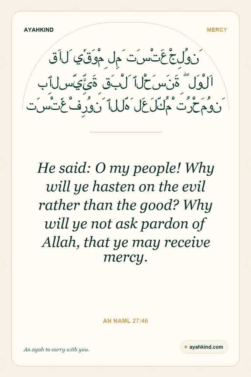 He said: O my people! Why will ye hasten on the evil rather than the good? Why will ye not ask pardon of Allah, that ye may receive mercy. — An Naml 27:46